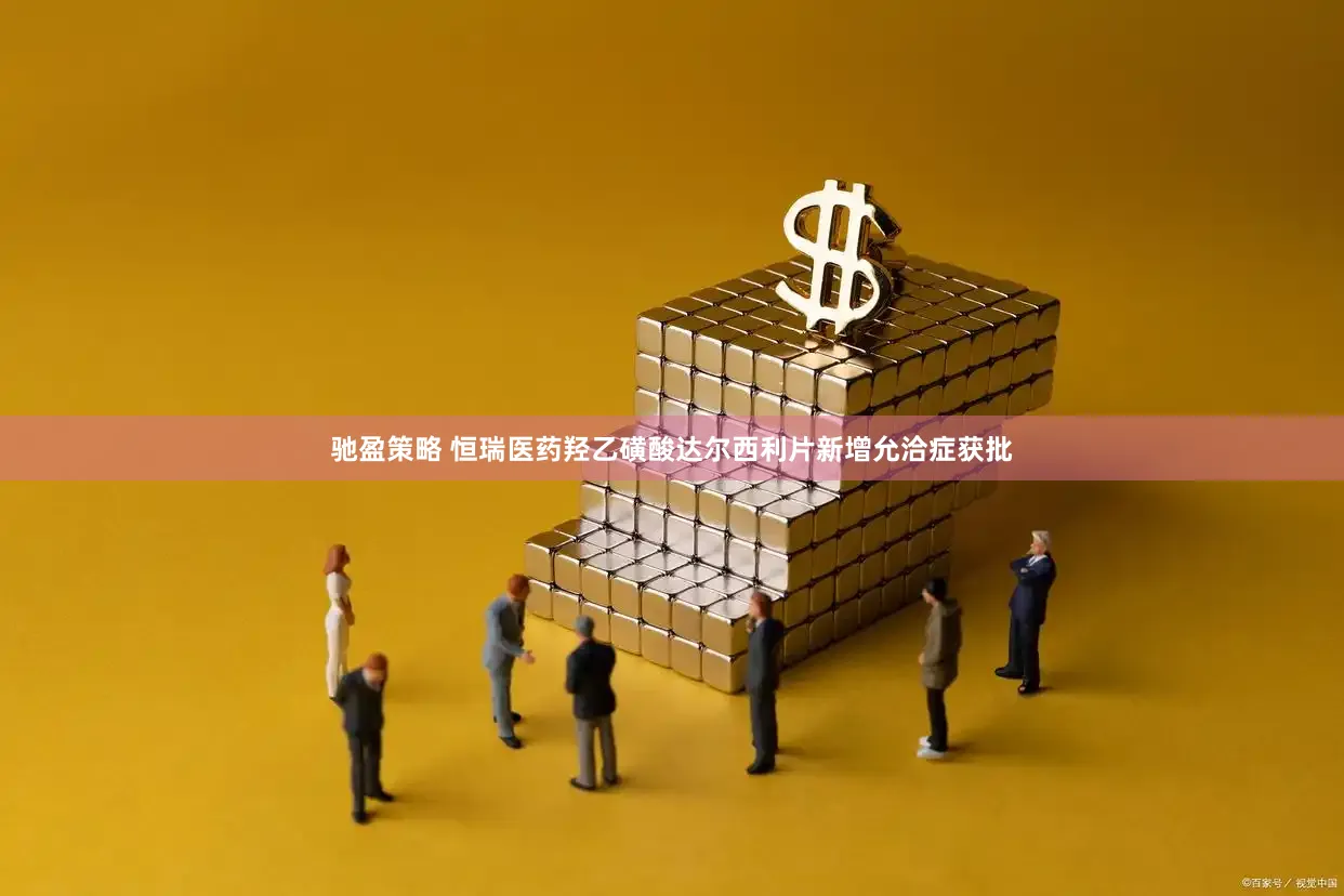 驰盈策略 恒瑞医药羟乙磺酸达尔西利片新增允洽症获批