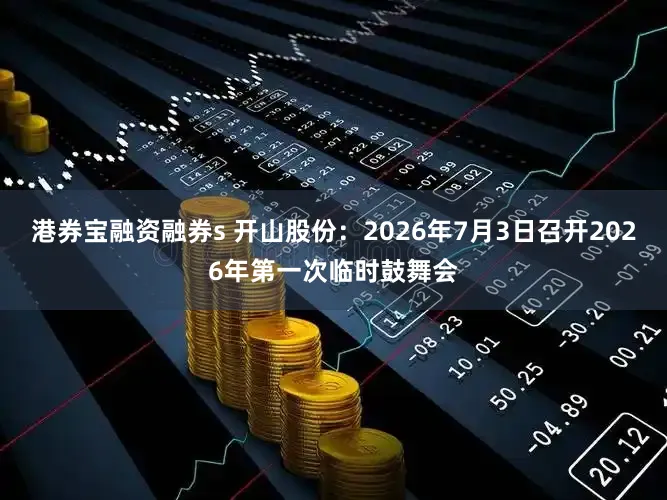 港券宝融资融券s 开山股份：2026年7月3日召开2026年第一次临时鼓舞会