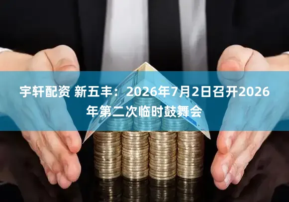 宇轩配资 新五丰：2026年7月2日召开2026年第二次临时鼓舞会