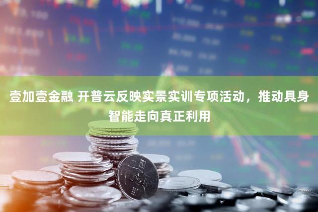 壹加壹金融 开普云反映实景实训专项活动，推动具身智能走向真正利用