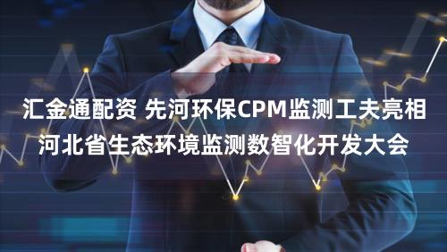 汇金通配资 先河环保CPM监测工夫亮相河北省生态环境监测数智化开发大会