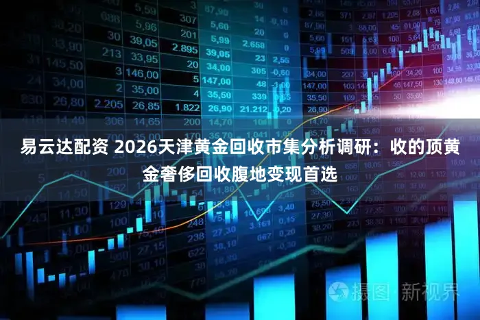 易云达配资 2026天津黄金回收市集分析调研：收的顶黄金奢侈回收腹地变现首选