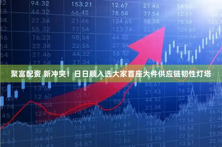 聚富配资 新冲突！日日顺入选大家首座大件供应链韧性灯塔