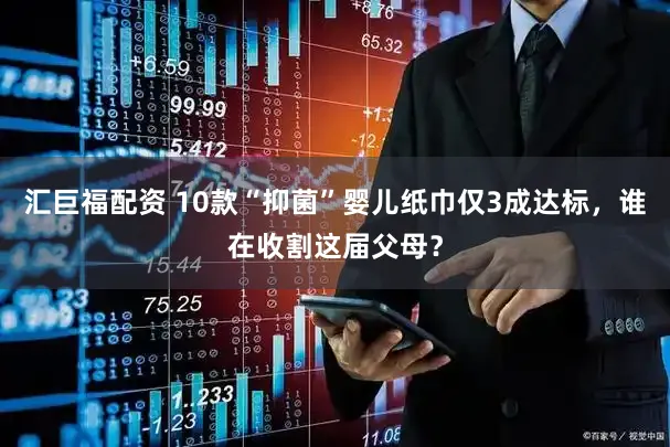 汇巨福配资 10款“抑菌”婴儿纸巾仅3成达标，谁在收割这届父母？